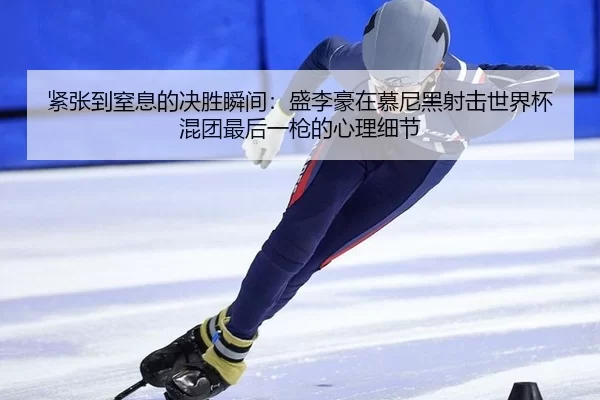 紧张到窒息的决胜瞬间：盛李豪在慕尼黑射击世界杯混团最后一枪的心理细节