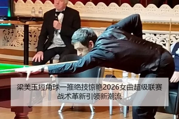 梁美玉短角球一推绝技惊艳2026女曲超级联赛 战术革新引领新潮流 | HTH