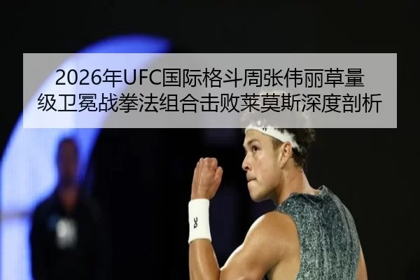 2026年UFC国际格斗周张伟丽草量级卫冕战拳法组合击败莱莫斯深度剖析