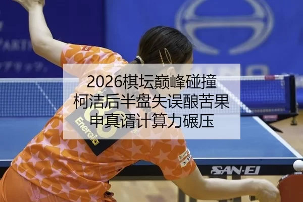 2026棋坛巅峰碰撞 柯洁后半盘失误酿苦果 申真谞计算力碾压